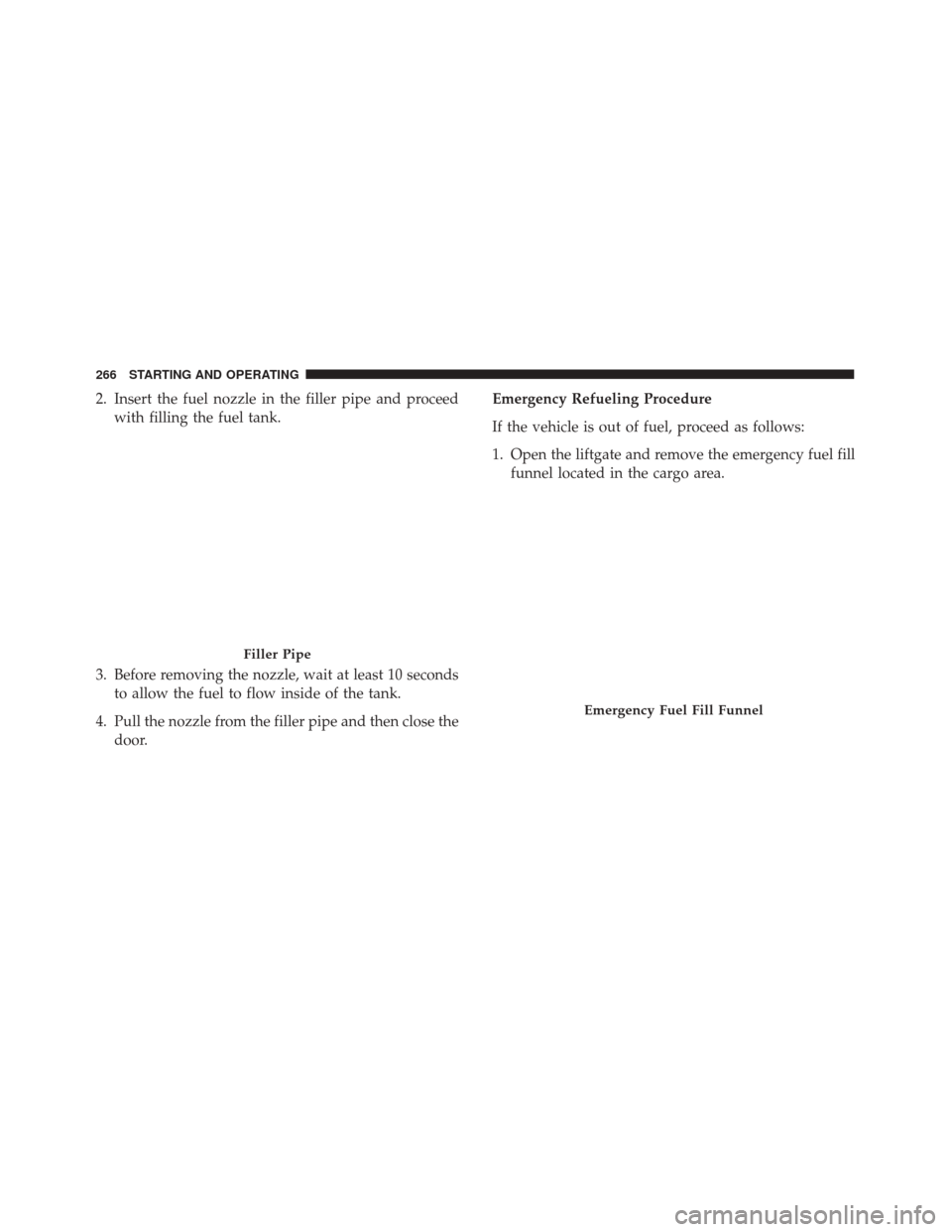 FIAT 500X 2014 2.G Owners Manual 2. Insert the fuel nozzle in the filler pipe and proceedwith filling the fuel tank.
3. Before removing the nozzle, wait at least 10 seconds to allow the fuel to flow inside of the tank.
4. Pull the no FIAT 500X 2014 2.G Owners Manual 2. Insert the fuel nozzle in the filler pipe and proceedwith filling the fuel tank.
3. Before removing the nozzle, wait at least 10 seconds to allow the fuel to flow inside of the tank.
4. Pull the no