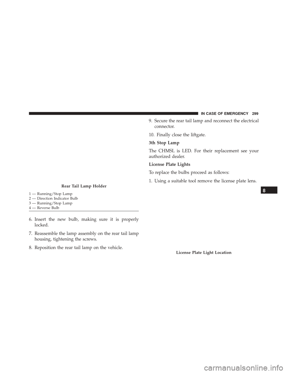 FIAT 500X 2014 2.G Owners Manual 6. Insert the new bulb, making sure it is properlylocked.
7. Reassemble the lamp assembly on the rear tail lamp housing, tightening the screws.
8. Reposition the rear tail lamp on the vehicle. 9. Secu
