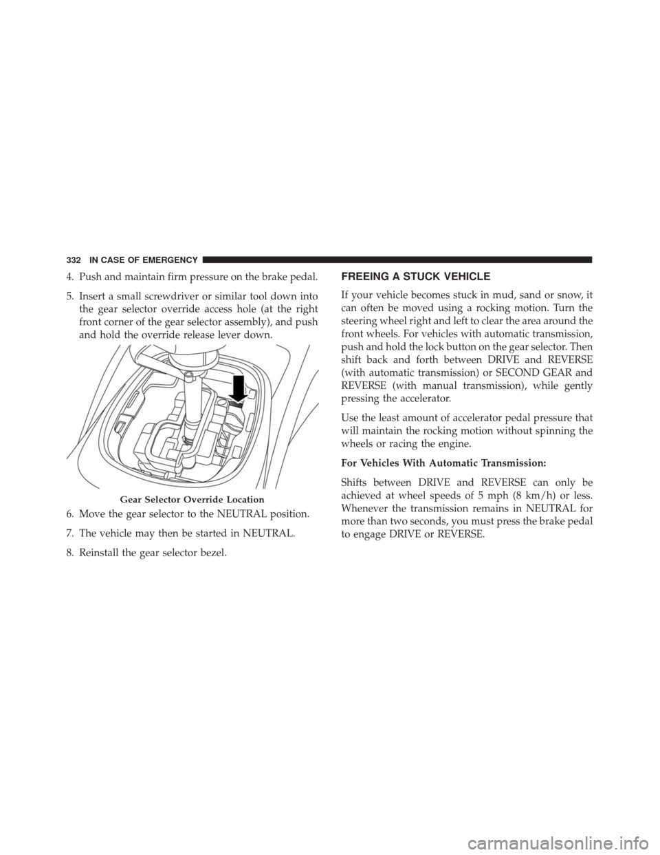 FIAT 500X 2014 2.G Owners Manual 4. Push and maintain firm pressure on the brake pedal.
5. Insert a small screwdriver or similar tool down intothe gear selector override access hole (at the right
front corner of the gear selector ass