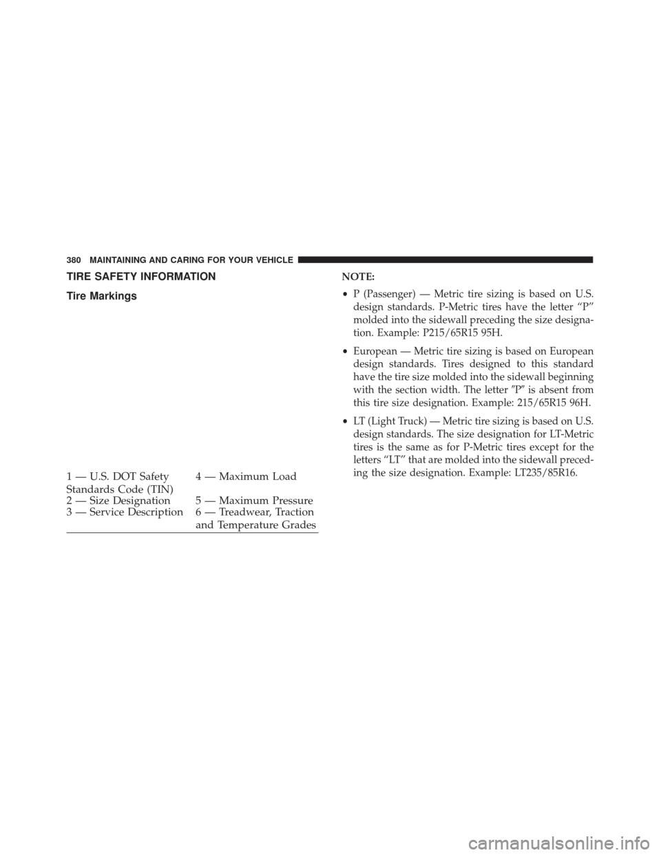 FIAT 500X 2014 2.G Owners Manual TIRE SAFETY INFORMATION
Tire MarkingsNOTE:
•P (Passenger) — Metric tire sizing is based on U.S.
design standards. P-Metric tires have the letter “P”
molded into the sidewall preceding the size FIAT 500X 2014 2.G Owners Manual TIRE SAFETY INFORMATION
Tire MarkingsNOTE:
•P (Passenger) — Metric tire sizing is based on U.S.
design standards. P-Metric tires have the letter “P”
molded into the sidewall preceding the size