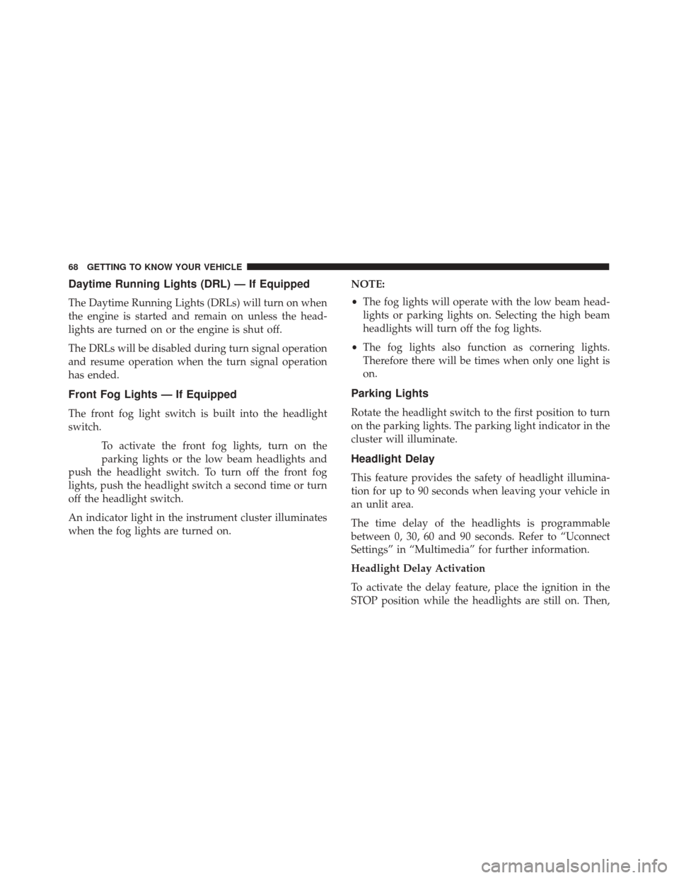 FIAT 500X 2014 2.G User Guide Daytime Running Lights (DRL) — If Equipped
The Daytime Running Lights (DRLs) will turn on when
the engine is started and remain on unless the head-
lights are turned on or the engine is shut off.
Th