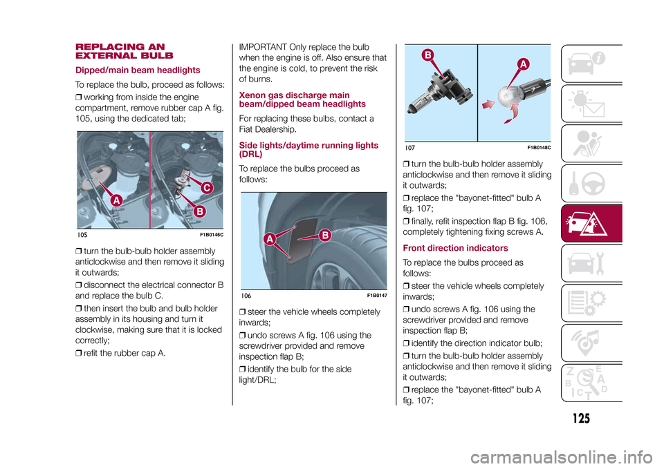 FIAT 500X 2015 2.G Owners Manual REPLACING AN
EXTERNAL BULB
Dipped/main beam headlightsTo replace the bulb, proceed as follows:
❒working from inside the engine
compartment, remove rubber cap A fig.
105, using the dedicated tab;
❒