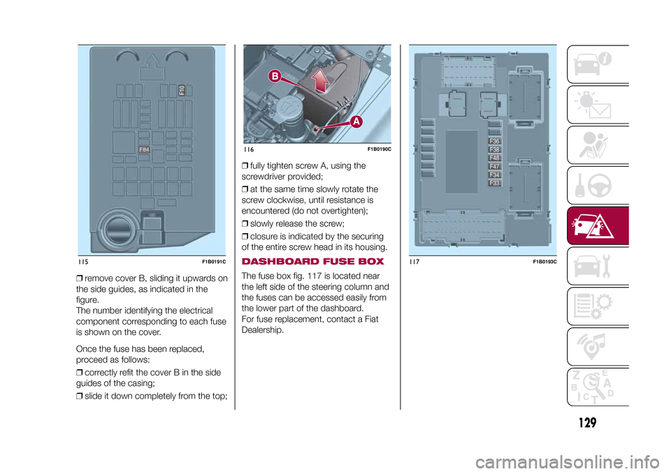 FIAT 500X 2015 2.G Owners Manual ❒remove cover B, sliding it upwards on
the side guides, as indicated in the
figure.
The number identifying the electrical
component corresponding to each fuse
is shown on the cover.
Once the fuse ha