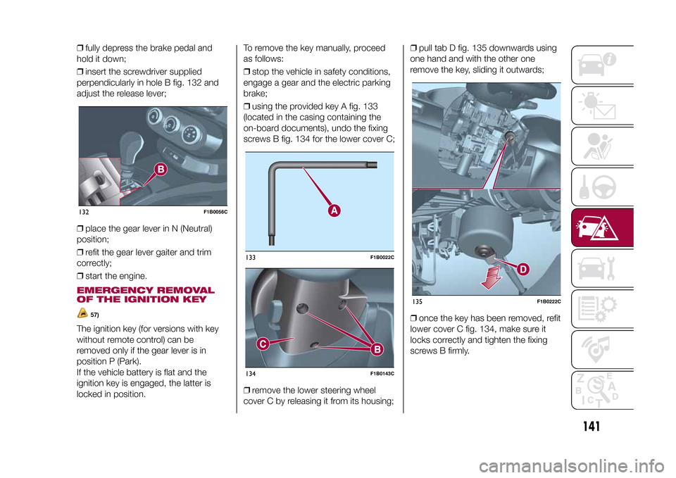 FIAT 500X 2015 2.G Owners Manual ❒fully depress the brake pedal and
hold it down;
❒insert the screwdriver supplied
perpendicularly in hole B fig. 132 and
adjust the release lever;
❒place the gear lever in N (Neutral)
position;
