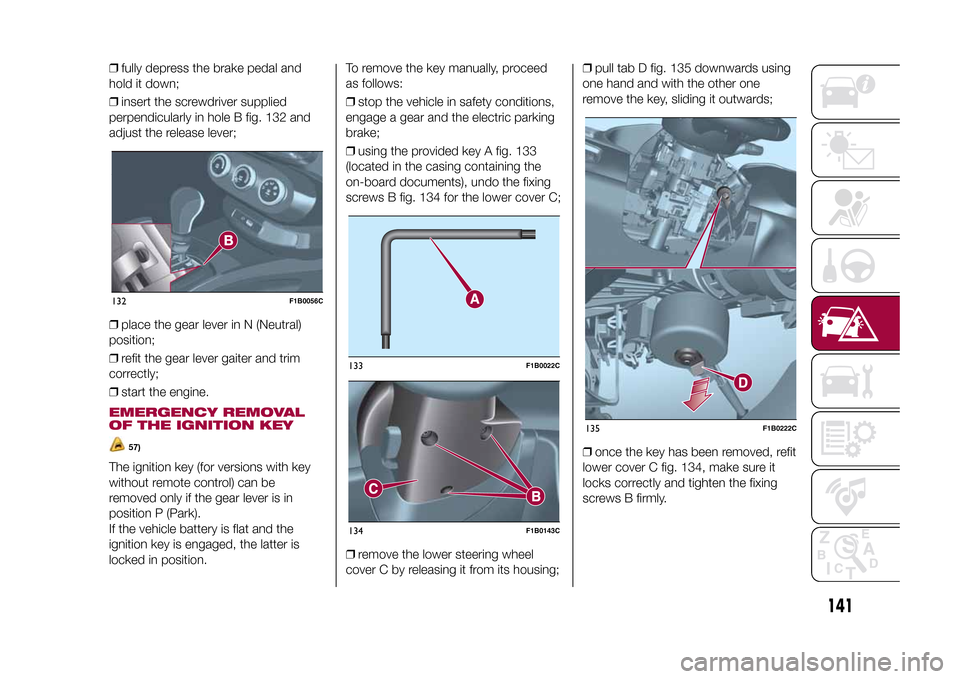 FIAT 500X 2015 2.G Owners Manual ❒fully depress the brake pedal and
hold it down;
❒insert the screwdriver supplied
perpendicularly in hole B fig. 132 and
adjust the release lever;
❒place the gear lever in N (Neutral)
position;
FIAT 500X 2015 2.G Owners Manual ❒fully depress the brake pedal and
hold it down;
❒insert the screwdriver supplied
perpendicularly in hole B fig. 132 and
adjust the release lever;
❒place the gear lever in N (Neutral)
position;