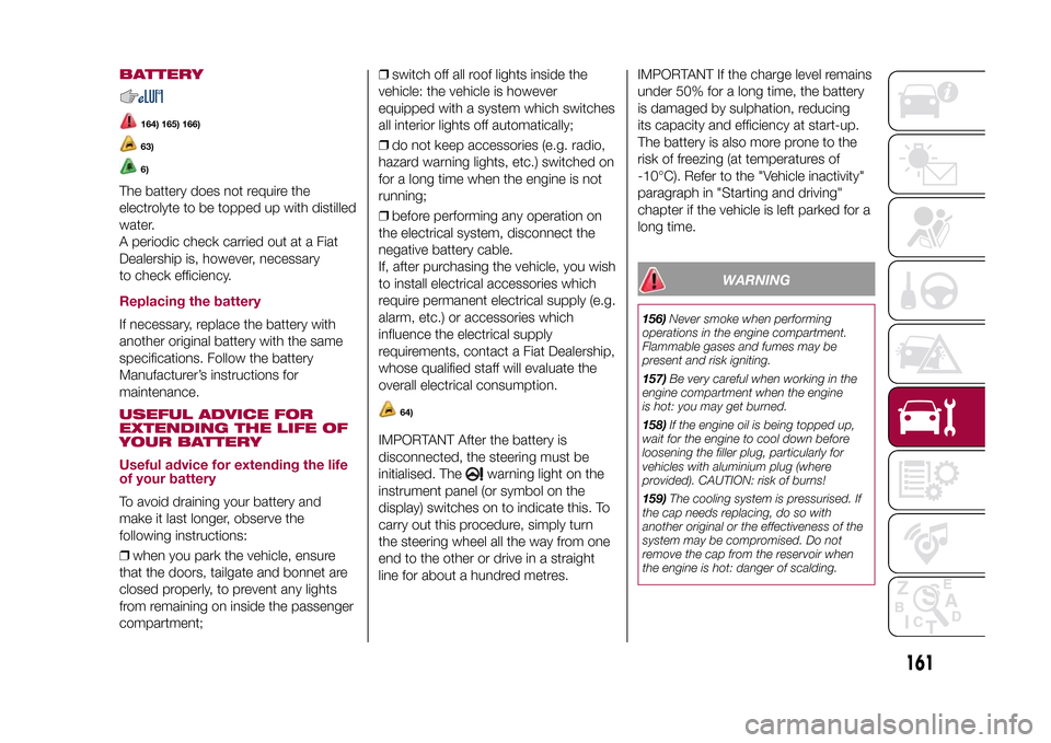 FIAT 500X 2015 2.G Owners Manual BATTERY
164) 165) 166)63)6)
The battery does not require the
electrolyte to be topped up with distilled
water.
A periodic check carried out at a Fiat
Dealership is, however, necessary
to check efficie