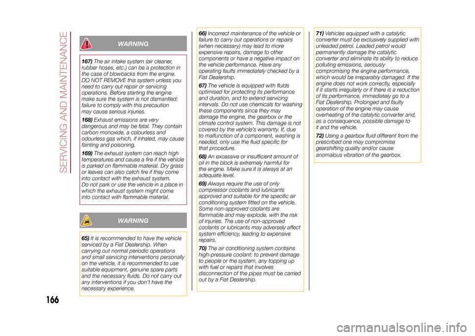 FIAT 500X 2015 2.G Owners Manual WARNING
167)The air intake system (air cleaner,
rubber hoses, etc.) can be a protection in
the case of blowbacks from the engine.
DO NOT REMOVE this system unless you
need to carry out repair or servi