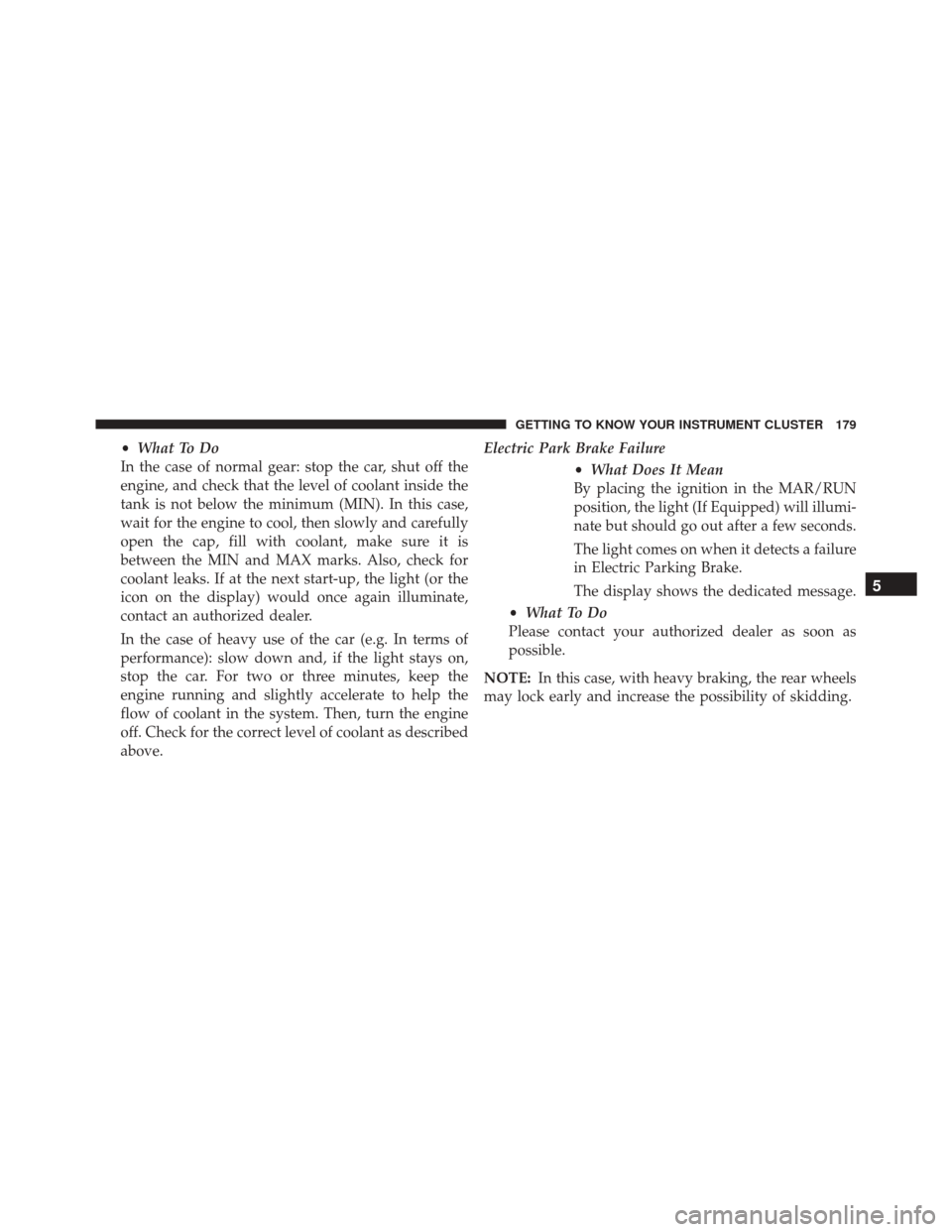 FIAT 500X 2016 2.G Owners Manual •What To Do
In the case of normal gear: stop the car, shut off the
engine, and check that the level of coolant inside the
tank is not below the minimum (MIN). In this case,
wait for the engine to co