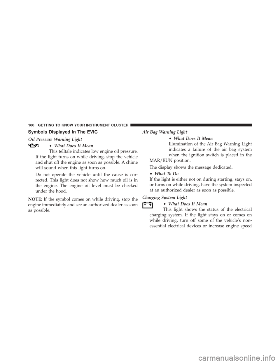 FIAT 500X 2016 2.G Owners Manual Symbols Displayed In The EVIC
Oil Pressure Warning Light•What Does It Mean
This telltale indicates low engine oil pressure.
If the light turns on while driving, stop the vehicle
and shut off the eng