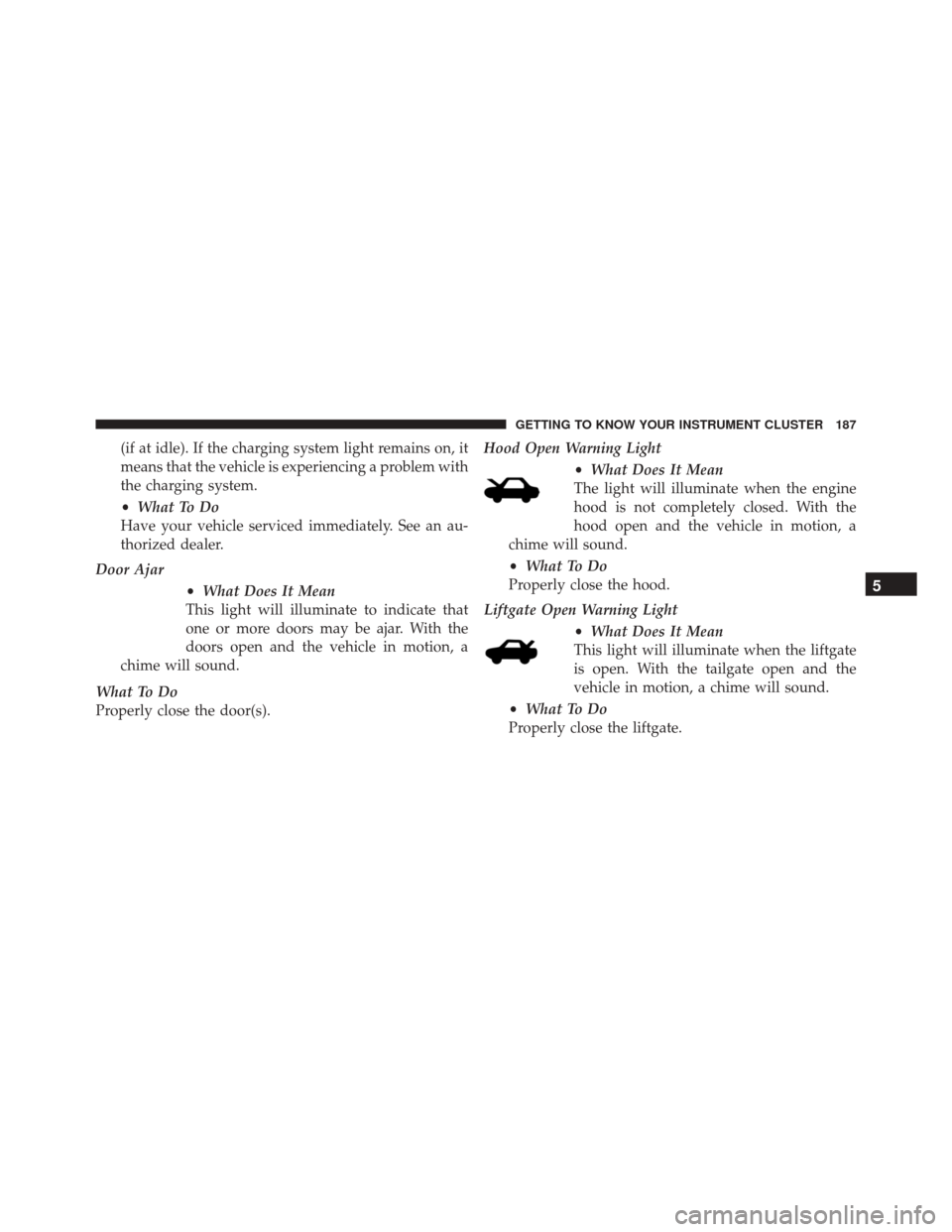 FIAT 500X 2016 2.G Owners Manual (if at idle). If the charging system light remains on, it
means that the vehicle is experiencing a problem with
the charging system.
•What To Do
Have your vehicle serviced immediately. See an au-
th FIAT 500X 2016 2.G Owners Manual (if at idle). If the charging system light remains on, it
means that the vehicle is experiencing a problem with
the charging system.
•What To Do
Have your vehicle serviced immediately. See an au-
th
