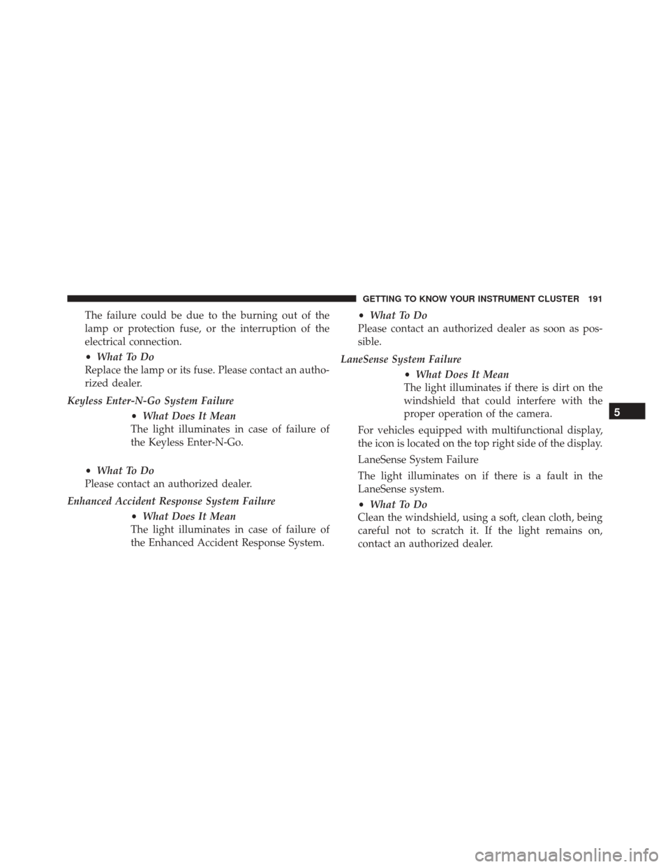 FIAT 500X 2016 2.G Owners Manual The failure could be due to the burning out of the
lamp or protection fuse, or the interruption of the
electrical connection.
•What To Do
Replace the lamp or its fuse. Please contact an autho-
rized