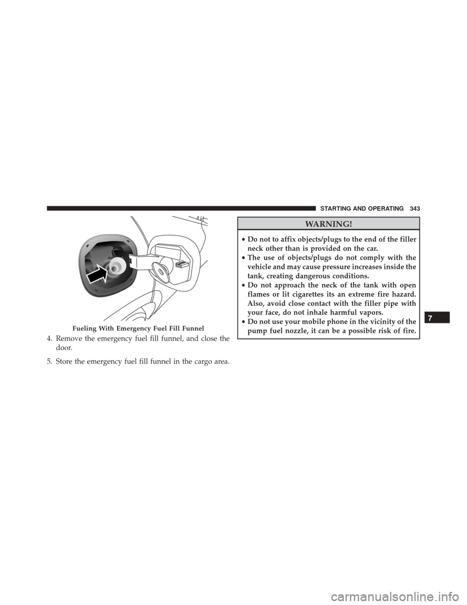 FIAT 500X 2016 2.G Owners Manual 4. Remove the emergency fuel fill funnel, and close thedoor.
5. Store the emergency fuel fill funnel in the cargo area.
WARNING!
• Do not to affix objects/plugs to the end of the filler
neck other t