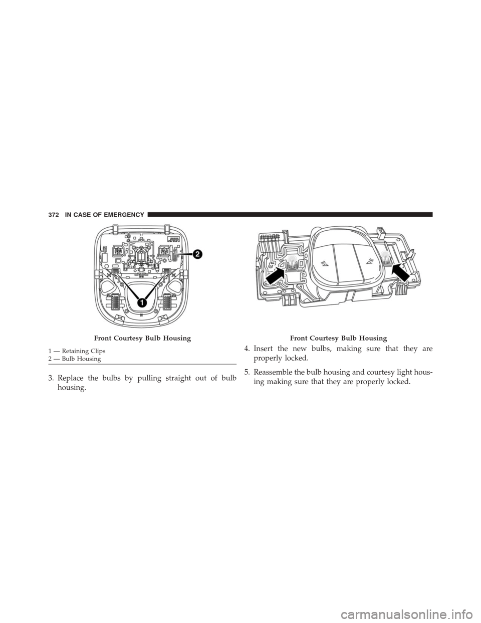 FIAT 500X 2016 2.G Owners Manual 3. Replace the bulbs by pulling straight out of bulbhousing. 4. Insert the new bulbs, making sure that they are
properly locked.
5. Reassemble the bulb housing and courtesy light hous- ing making sure