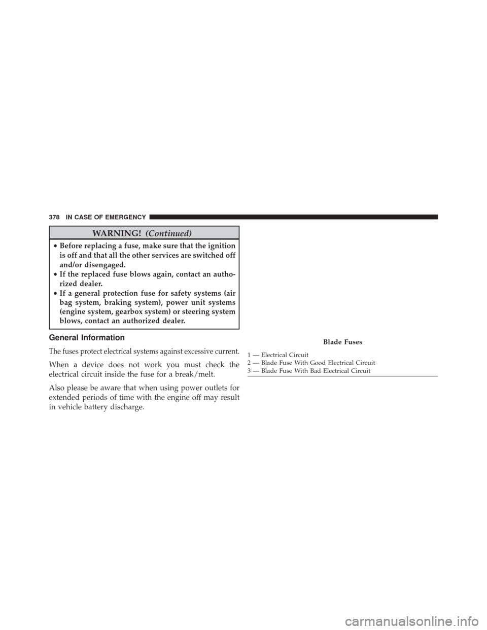 FIAT 500X 2016 2.G Owners Manual WARNING!(Continued)
•Before replacing a fuse, make sure that the ignition
is off and that all the other services are switched off
and/or disengaged.
• If the replaced fuse blows again, contact an 