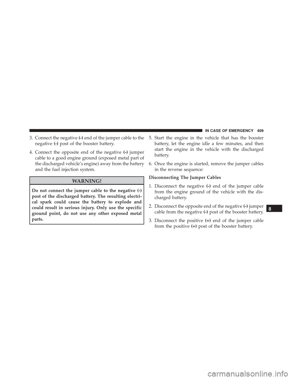 FIAT 500X 2016 2.G Owners Manual 3. Connect the negative(-)end of the jumper cable to the
negative (-)post of the booster battery.
4. Connect the opposite end of the negative (-)jumper
cable to a good engine ground (exposed metal par