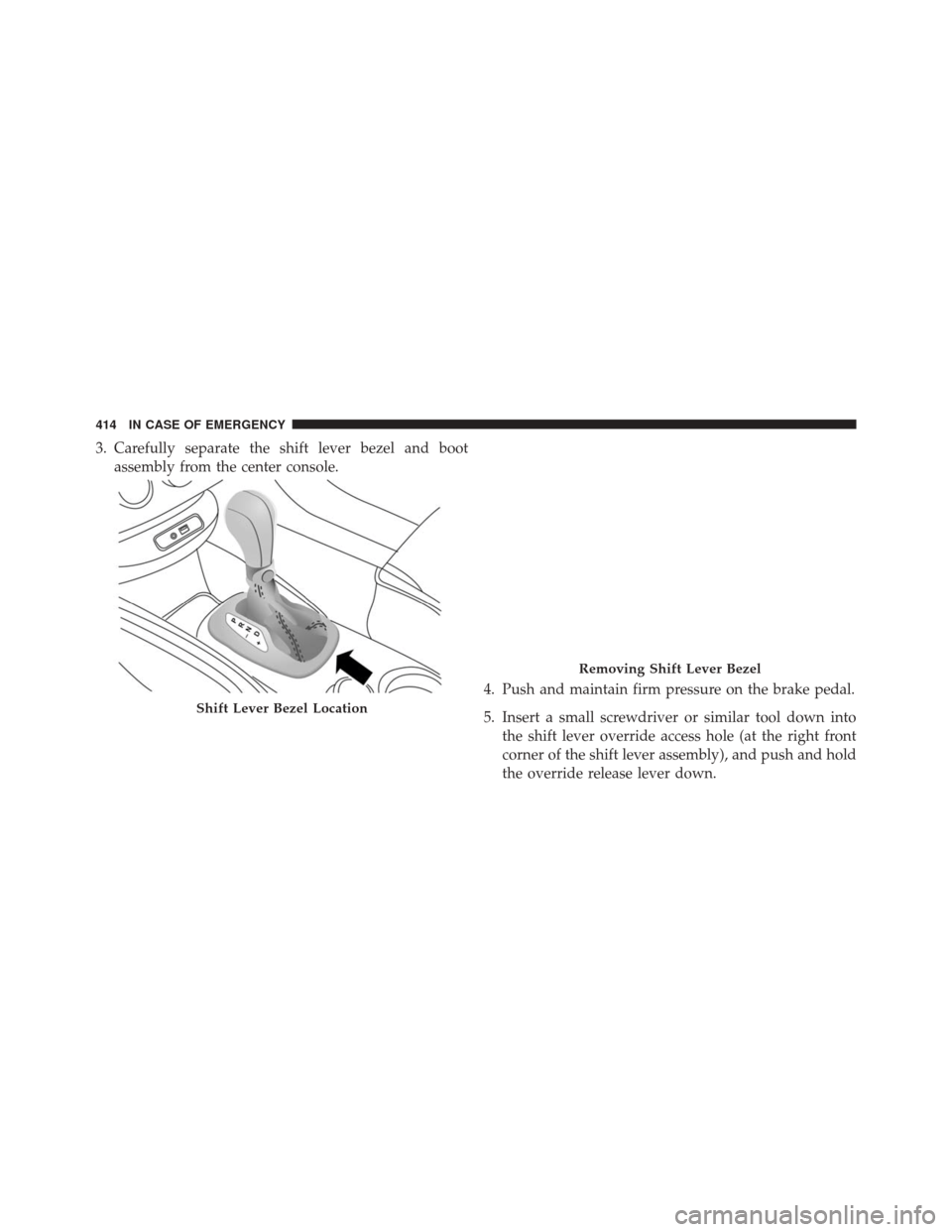 FIAT 500X 2016 2.G Owners Manual 3. Carefully separate the shift lever bezel and bootassembly from the center console.
4. Push and maintain firm pressure on the brake pedal.
5. Insert a small screwdriver or similar tool down intothe 