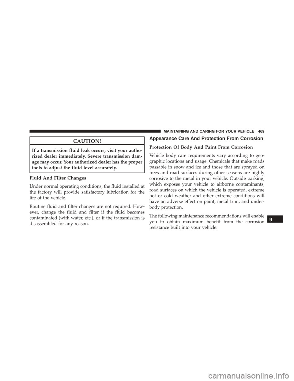 FIAT 500X 2016 2.G Owners Manual CAUTION!
If a transmission fluid leak occurs, visit your autho-
rized dealer immediately. Severe transmission dam-
age may occur. Your authorized dealer has the proper
tools to adjust the fluid level 