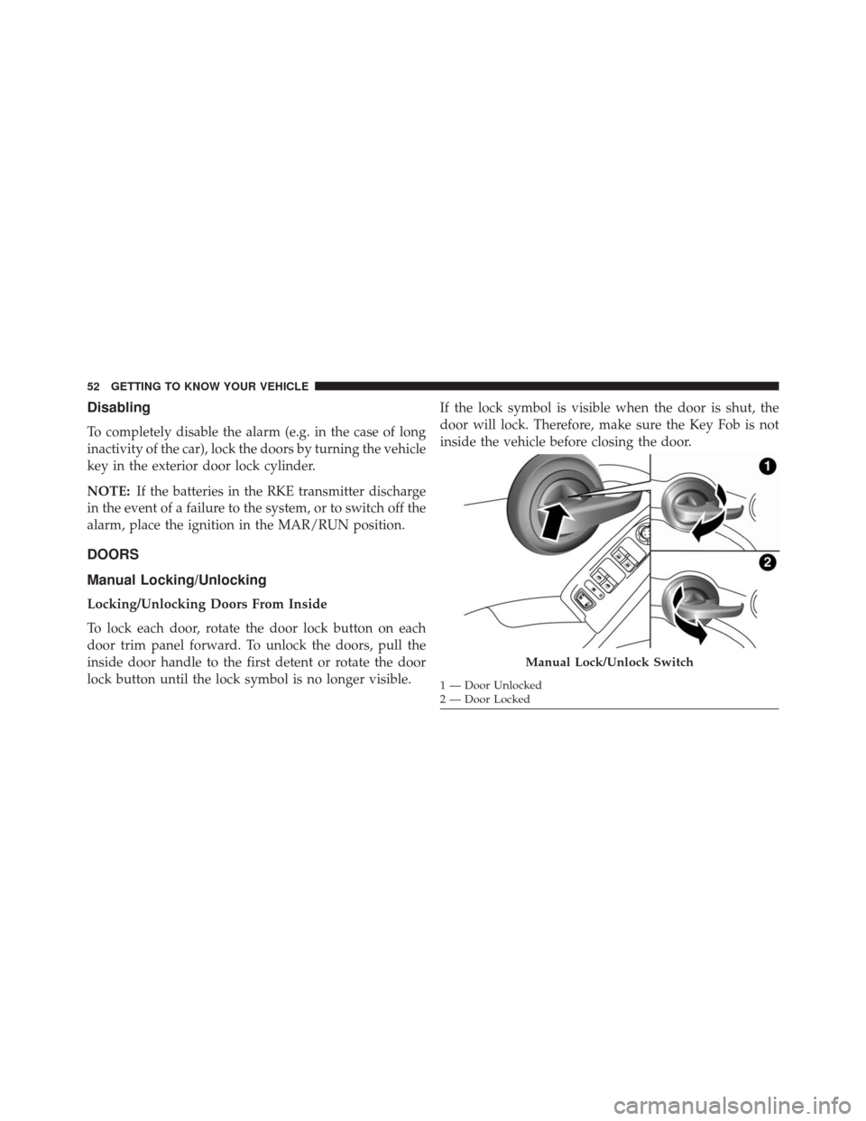 FIAT 500X 2016 2.G Workshop Manual Disabling
To completely disable the alarm (e.g. in the case of long
inactivity of the car), lock the doors by turning the vehicle
key in the exterior door lock cylinder.
NOTE:If the batteries in the R