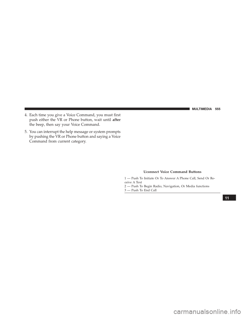 FIAT 500X 2016 2.G Owners Manual 4. Each time you give a Voice Command, you must firstpush either the VR or Phone button, wait until after
the beep, then say your Voice Command.
5. You can interrupt the help message or system prompts