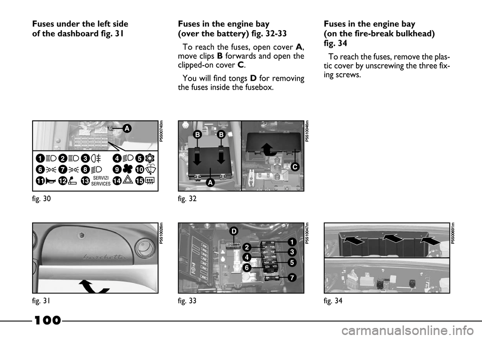 FIAT BARCHETTA 2003 1.G Owners Manual 100
Fuses in the engine bay
(over the battery) fig. 32-33
To reach the fuses, open cover A,
move clips Bforwards and open the
clipped-on cover C. 
You will find tongs Dfor removing
the fuses inside th