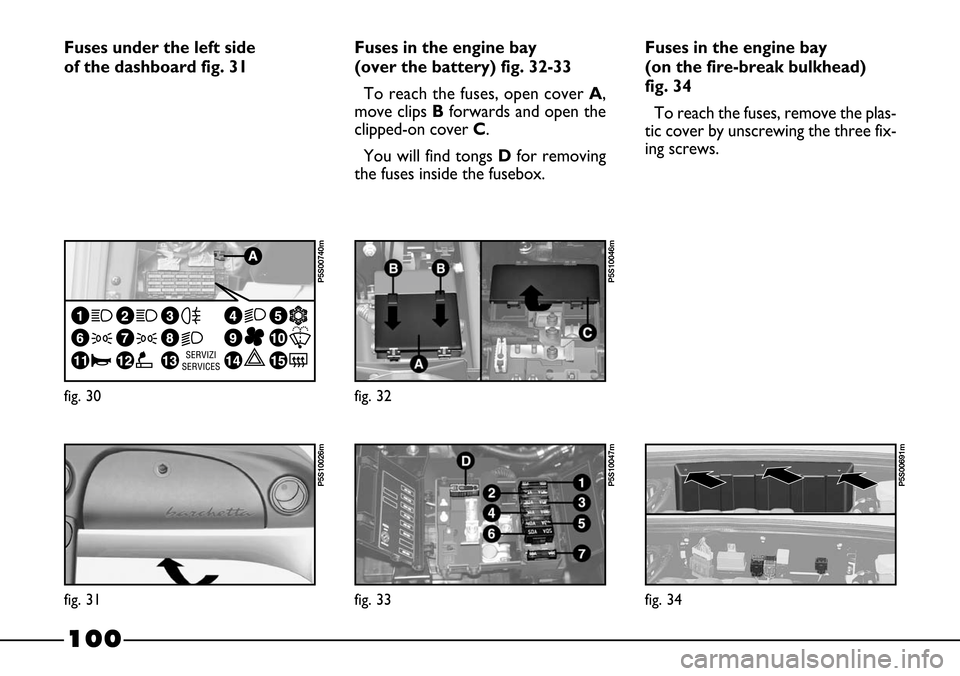 FIAT BARCHETTA 2003 1.G Owners Manual 100
Fuses in the engine bay
(over the battery) fig. 32-33
To reach the fuses, open cover A,
move clips Bforwards and open the
clipped-on cover C.
You will find tongs Dfor removing
the fuses inside th FIAT BARCHETTA 2003 1.G Owners Manual 100
Fuses in the engine bay
(over the battery) fig. 32-33
To reach the fuses, open cover A,
move clips Bforwards and open the
clipped-on cover C.
You will find tongs Dfor removing
the fuses inside th