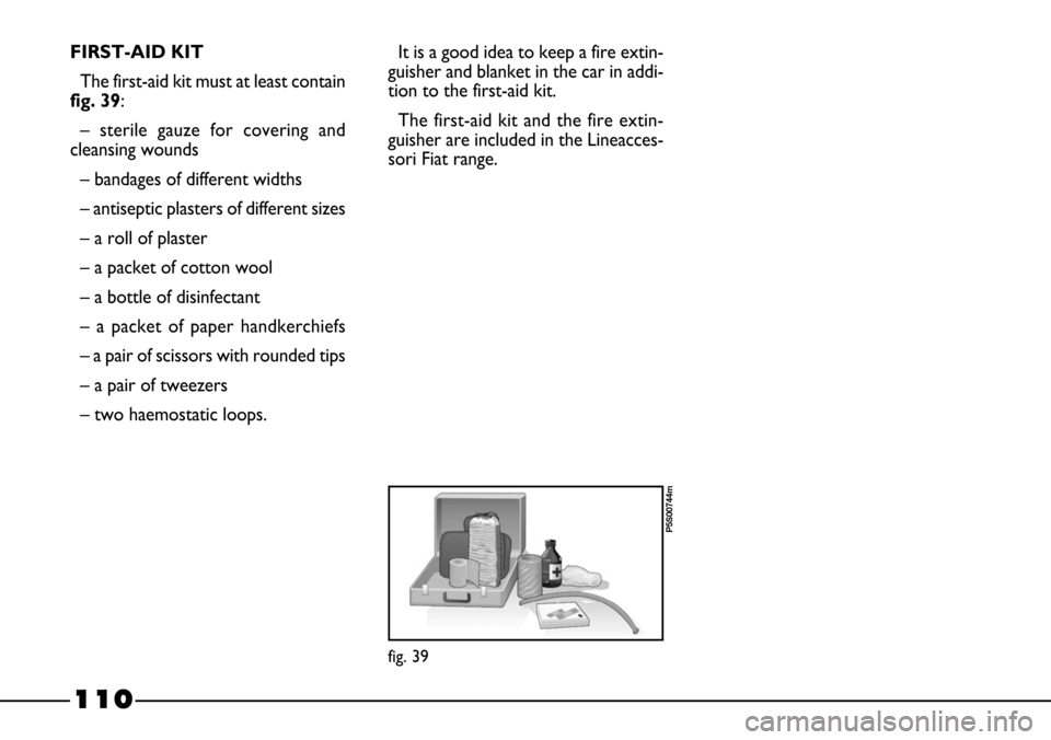 FIAT BARCHETTA 2003 1.G Owners Manual 110
FIRST-AID KIT
The first-aid kit must at least contain
fig. 39:
– sterile gauze for covering and
cleansing wounds
– bandages of different widths
– antiseptic plasters of different sizes
– a FIAT BARCHETTA 2003 1.G Owners Manual 110
FIRST-AID KIT
The first-aid kit must at least contain
fig. 39:
– sterile gauze for covering and
cleansing wounds
– bandages of different widths
– antiseptic plasters of different sizes
– a