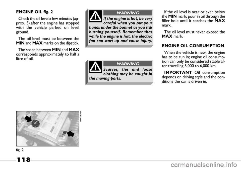 FIAT BARCHETTA 2003 1.G Owners Manual 118
ENGINE OIL fig. 2 
Check the oil level a few minutes (ap-
prox. 5) after the engine has stopped
with the vehicle parked on level
ground.
The oil level must be between the
MINand MAXmarks on the di