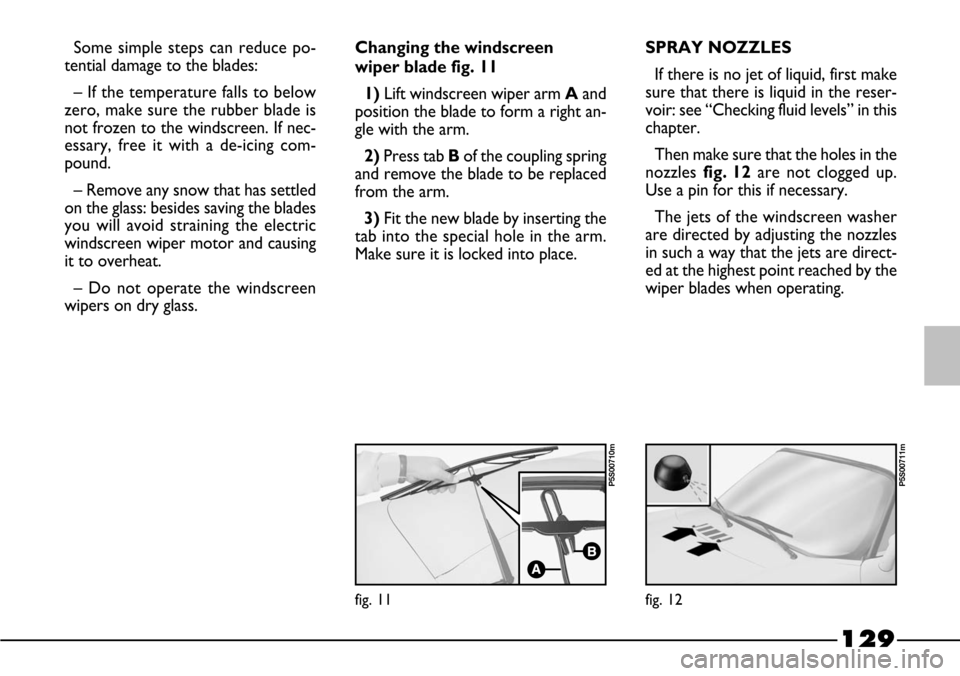 FIAT BARCHETTA 2003 1.G Owners Manual 129
Some simple steps can reduce po-
tential damage to the blades:
– If the temperature falls to below
zero, make sure the rubber blade is
not frozen to the windscreen. If nec-
essary, free it with 