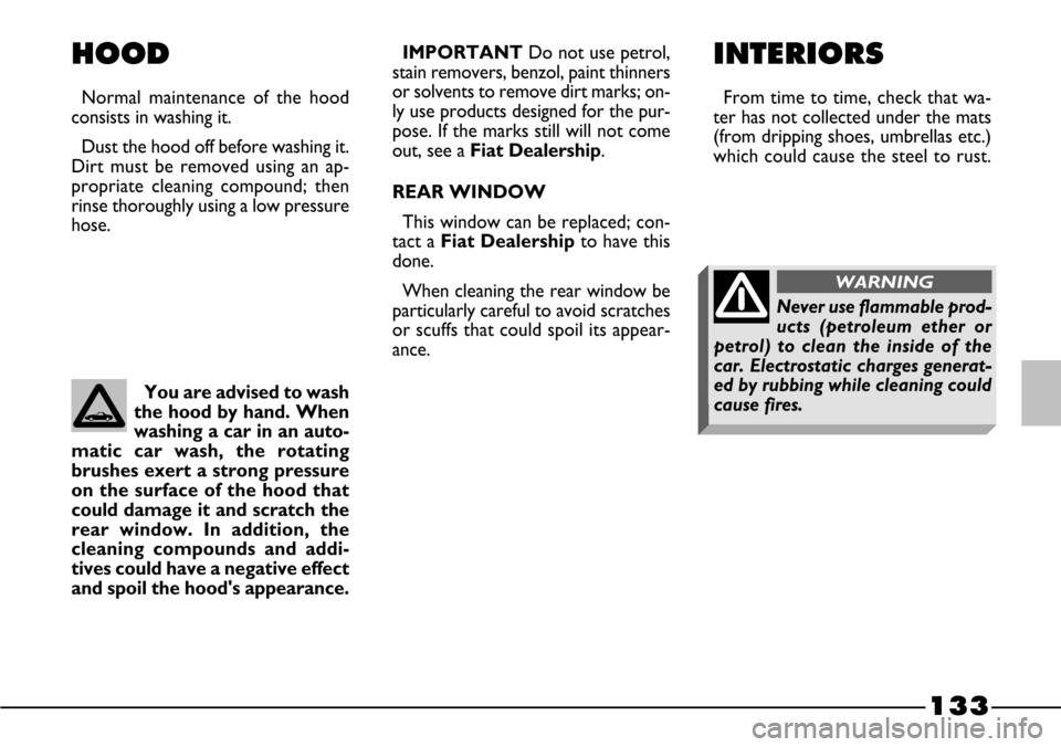 FIAT BARCHETTA 2003 1.G Owners Manual 133
HOOD
Normal maintenance of the hood
consists in washing it.
Dust the hood off before washing it.
Dirt must be removed using an ap-
propriate cleaning compound; then
rinse thoroughly using a low pr
