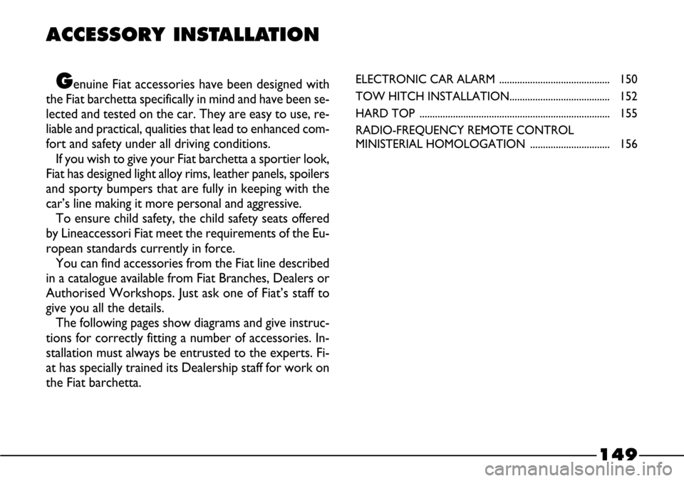 FIAT BARCHETTA 2003 1.G Owners Manual 149
ACCESSORY INSTALLATION
Genuine Fiat accessories have been designed with
the Fiat barchetta specifically in mind and have been se-
lected and tested on the car. They are easy to use, re-
liable and FIAT BARCHETTA 2003 1.G Owners Manual 149
ACCESSORY INSTALLATION
Genuine Fiat accessories have been designed with
the Fiat barchetta specifically in mind and have been se-
lected and tested on the car. They are easy to use, re-
liable and