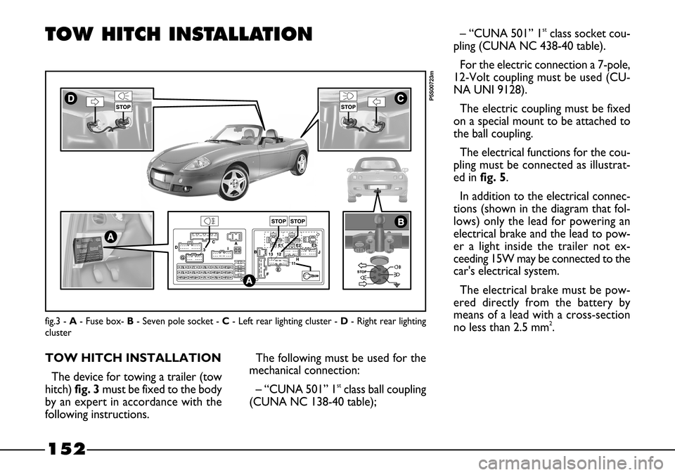 FIAT BARCHETTA 2003 1.G User Guide 152
fig.3 - A- Fuse box- B- Seven pole socket - C- Left rear lighting cluster - D- Right rear lighting
cluster
P5S00723m
TOW HITCH INSTALLATION
TOW HITCH INSTALLATION
The device for towing a trailer (