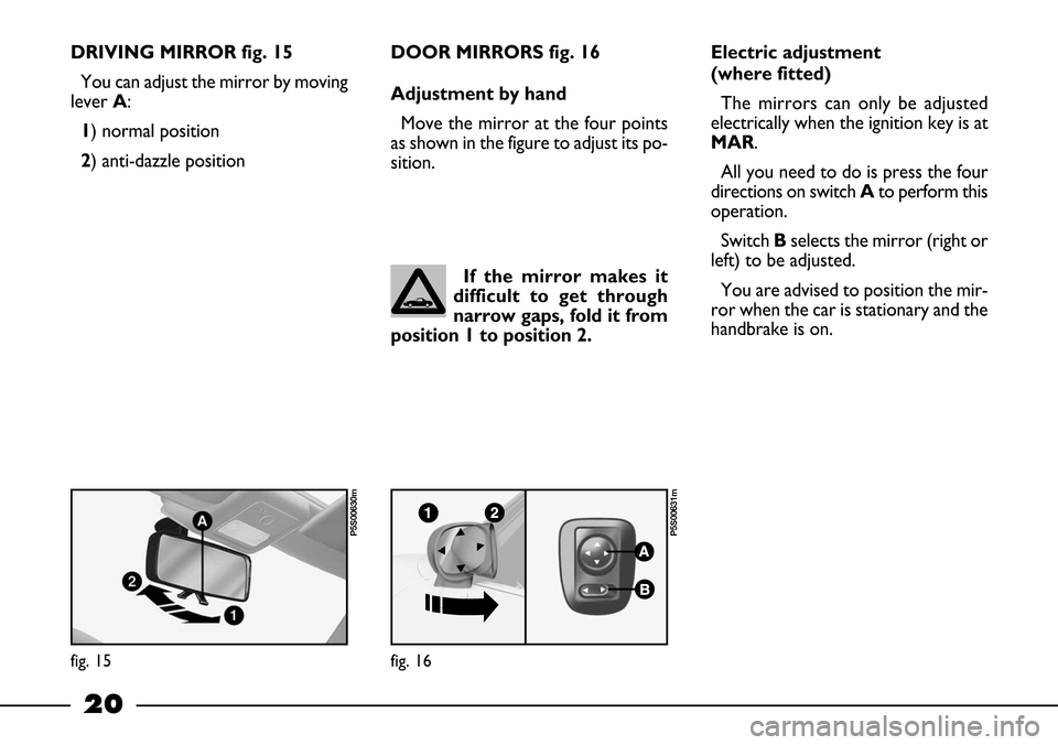FIAT BARCHETTA 2003 1.G Owners Manual 20
DRIVING MIRROR fig. 15
You can adjust the mirror by moving
lever A:
1) normal position
2) anti-dazzle positionDOOR MIRRORS fig. 16
Adjustment by hand
Move the mirror at the four points
as shown in 
