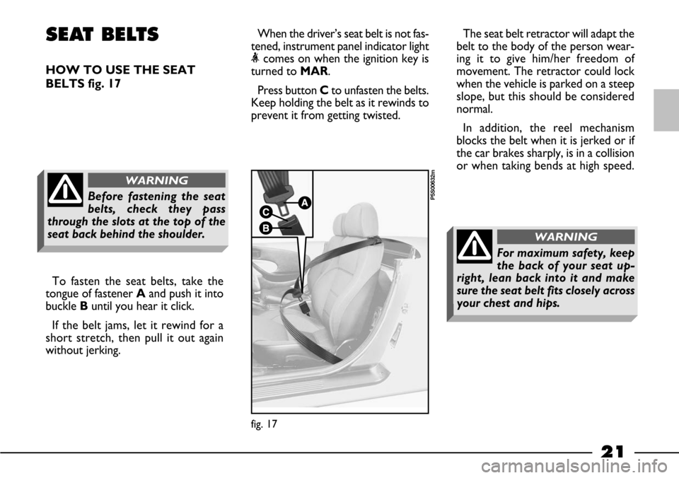 FIAT BARCHETTA 2003 1.G Owners Manual 21
SEAT BELTS
HOW TO USE THE SEAT
BELTS fig. 17When the driver’s seat belt is not fas-
tened, instrument panel indicator light
<comes on when the ignition key is
turned to MAR.
Press button Cto unfa