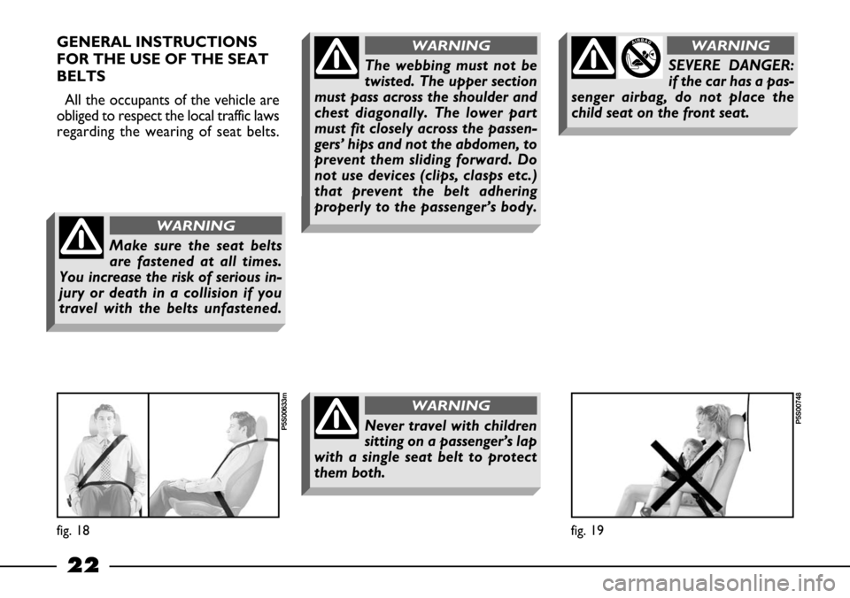 FIAT BARCHETTA 2003 1.G Owners Manual 22
GENERAL INSTRUCTIONS
FOR THE USE OF THE SEAT
BELTS
All the occupants of the vehicle are
obliged to respect the local traffic laws
regarding the wearing of seat belts.
Make sure the seat belts
are f