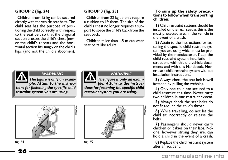 FIAT BARCHETTA 2003 1.G Owners Manual 26
GROUP 2 (fig. 24)
Children from 15 kg can be secured
directly with the vehicle seat belts. The
child seat has the purpose of posi-
tioning the child correctly with respect
to the seat belt so that 