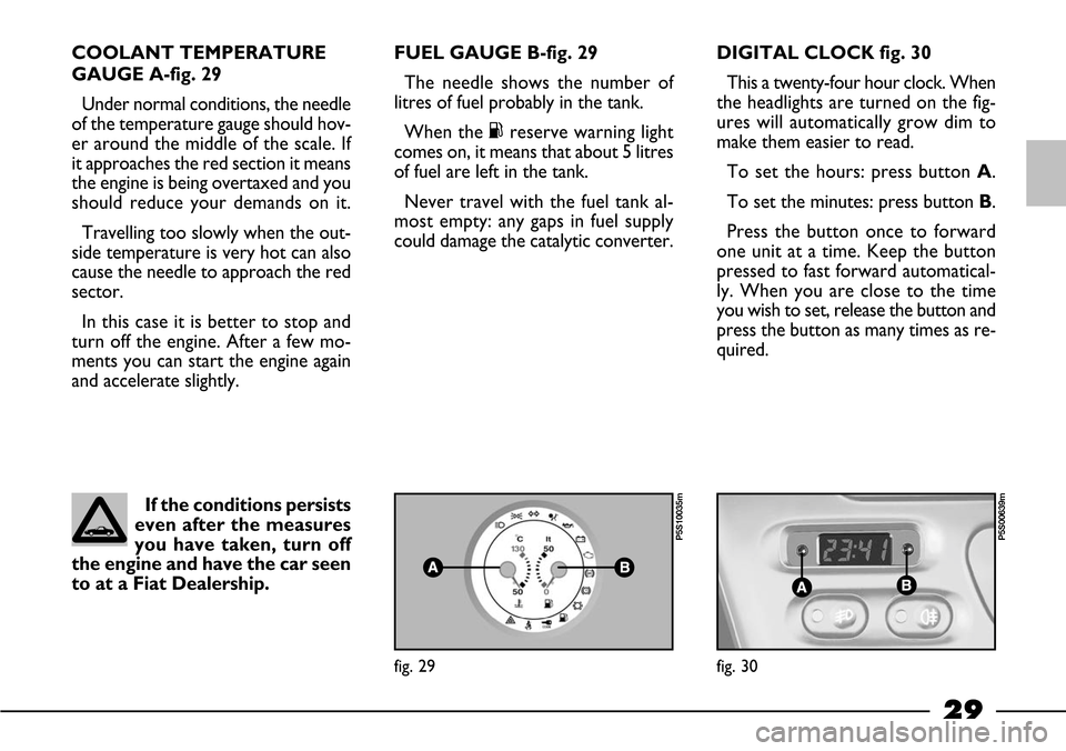 FIAT BARCHETTA 2003 1.G Owners Manual 29
COOLANT TEMPERATURE
GAUGE A-fig. 29
Under normal conditions, the needle
of the temperature gauge should hov-
er around the middle of the scale. If
it approaches the red section it means
the engine 