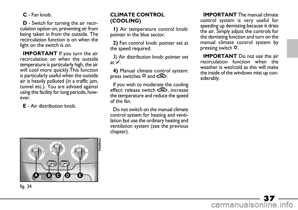 FIAT BARCHETTA 2003 1.G Owners Manual 37
C- Fan knob.
D- Switch for turning the air recir-
culation option on, preventing air from
being taken in from the outside. The
recirculation function is on when the
light on the switch is on.
IMPOR