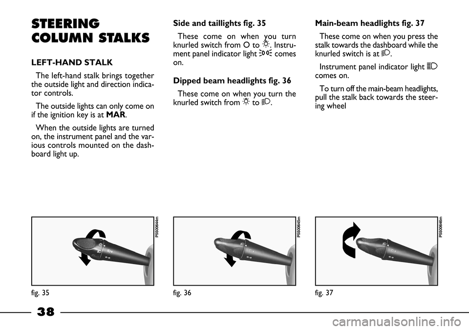 FIAT BARCHETTA 2003 1.G Owners Guide 38
STEERING
COLUMN STALKS
LEFT-HAND STALK
The left-hand stalk brings together
the outside light and direction indica-
tor controls.
The outside lights can only come on
if the ignition key is at MAR.
W FIAT BARCHETTA 2003 1.G Owners Guide 38
STEERING
COLUMN STALKS
LEFT-HAND STALK
The left-hand stalk brings together
the outside light and direction indica-
tor controls.
The outside lights can only come on
if the ignition key is at MAR.
W
