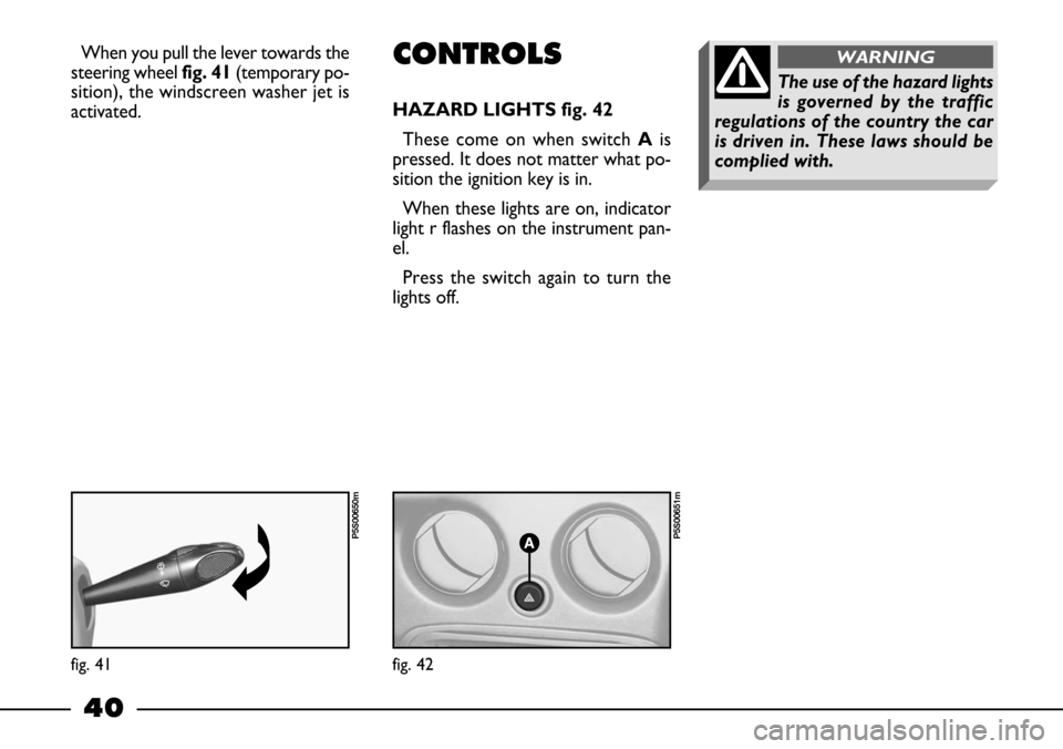 FIAT BARCHETTA 2003 1.G Service Manual 40
When you pull the lever towards the
steering wheel fig. 41(temporary po-
sition), the windscreen washer jet is
activated. CONTROLS
HAZARD LIGHTS fig. 42
These come on when switch Ais
pressed. It do FIAT BARCHETTA 2003 1.G Service Manual 40
When you pull the lever towards the
steering wheel fig. 41(temporary po-
sition), the windscreen washer jet is
activated. CONTROLS
HAZARD LIGHTS fig. 42
These come on when switch Ais
pressed. It do