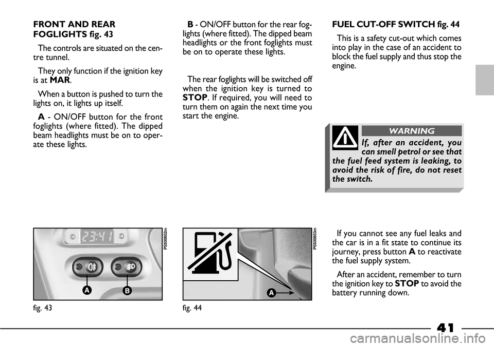 FIAT BARCHETTA 2003 1.G Owners Manual 41
FRONT AND REAR
FOGLIGHTS fig. 43
The controls are situated on the cen-
tre tunnel.
They only function if the ignition key
is at MAR.
When a button is pushed to turn the
lights on, it lights up itse