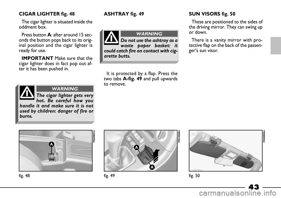 FIAT BARCHETTA 2003 1.G Owners Manual 43
CIGAR LIGHTER fig. 48
The cigar lighter is situated inside the
oddment box.
Press button A: after around 15 sec-
onds the button pops back to its orig-
inal position and the cigar lighter is
ready 