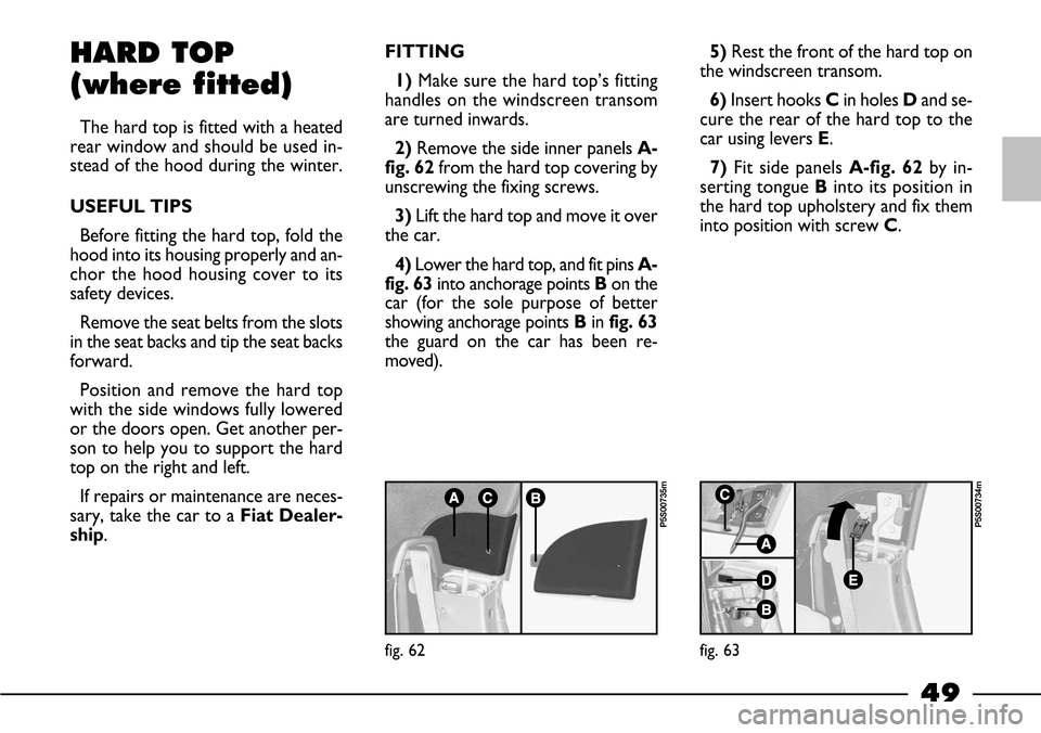 FIAT BARCHETTA 2003 1.G Owners Manual 49
HARD TOP
(where fitted)
The hard top is fitted with a heated
rear window and should be used in-
stead of the hood during the winter.
USEFUL TIPS
Before fitting the hard top, fold the
hood into its 