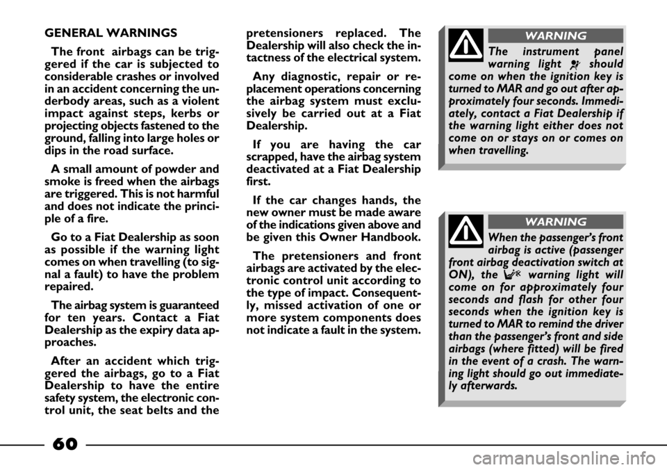 FIAT BARCHETTA 2003 1.G Owners Manual 60
GENERAL WARNINGS 
The front  airbags can be trig-
gered if the car is subjected to
considerable crashes or involved
in an accident concerning the un-
derbody areas, such as a violent
impact against