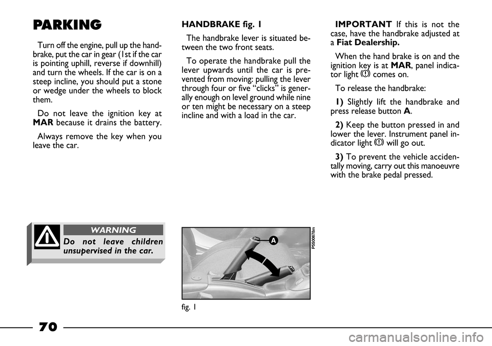 FIAT BARCHETTA 2003 1.G Owners Manual 70
PARKING
Turn off the engine, pull up the hand-
brake, put the car in gear (1st if the car
is pointing uphill, reverse if downhill)
and turn the wheels. If the car is on a
steep incline, you should 