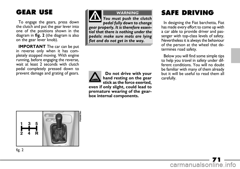 FIAT BARCHETTA 2003 1.G Manual PDF 71
GEAR USE
To engage the gears, press down
the clutch and put the gear lever into
one of the positions shown in the
diagram infig. 2(the diagram is also
on the gear lever knob).
IMPORTANT The car can FIAT BARCHETTA 2003 1.G Manual PDF 71
GEAR USE
To engage the gears, press down
the clutch and put the gear lever into
one of the positions shown in the
diagram infig. 2(the diagram is also
on the gear lever knob).
IMPORTANT The car can