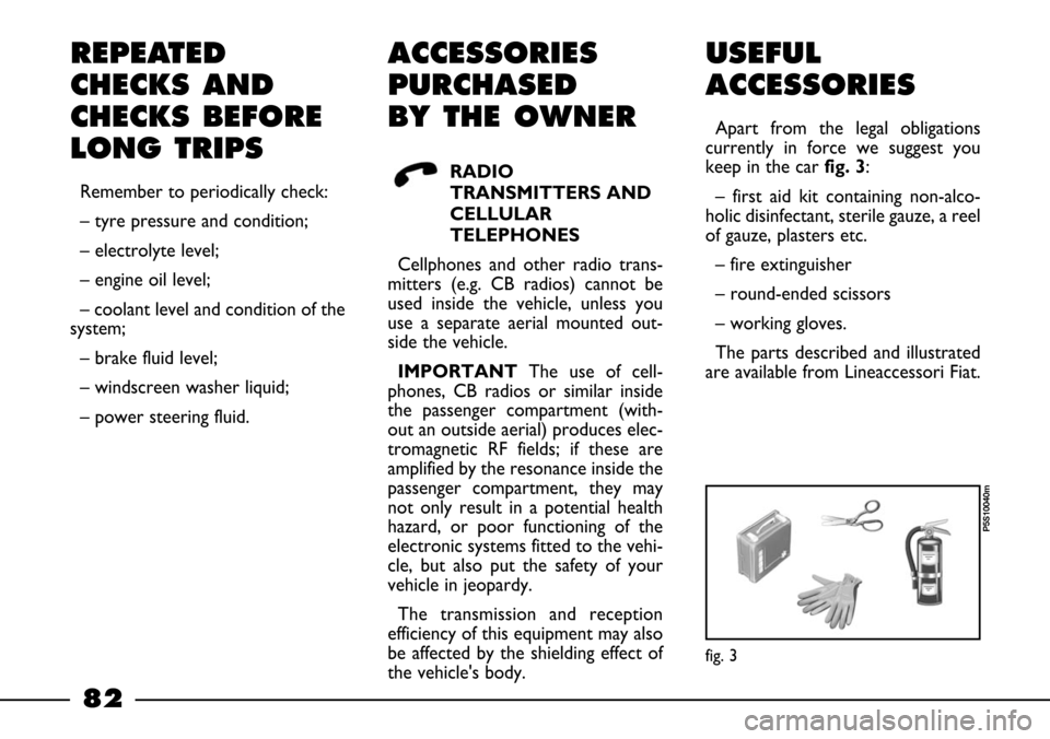 FIAT BARCHETTA 2003 1.G Owners Manual 82
REPEATED
CHECKS AND
CHECKS BEFORE
LONG TRIPS
Remember to periodically check:
– tyre pressure and condition;
– electrolyte level;
– engine oil level;
– coolant level and condition of the
sys