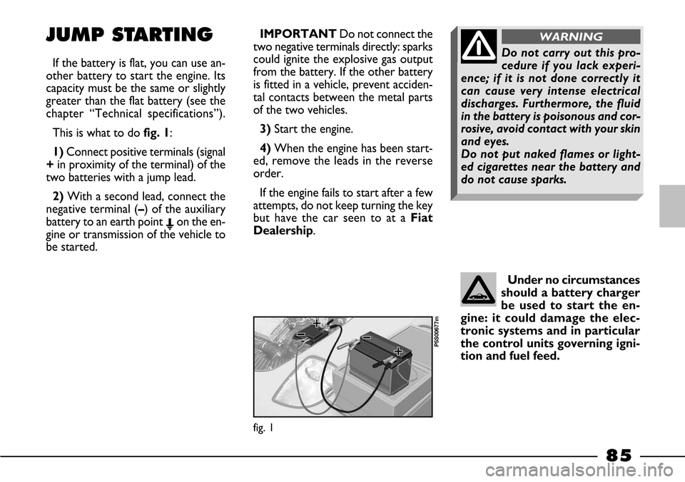 FIAT BARCHETTA 2003 1.G Manual Online 85
Under no circumstances
should a battery charger
be used to start the en-
gine: it could damage the elec-
tronic systems and in particular
the control units governing igni-
tion and fuel feed.
JUMP FIAT BARCHETTA 2003 1.G Manual Online 85
Under no circumstances
should a battery charger
be used to start the en-
gine: it could damage the elec-
tronic systems and in particular
the control units governing igni-
tion and fuel feed.
JUMP