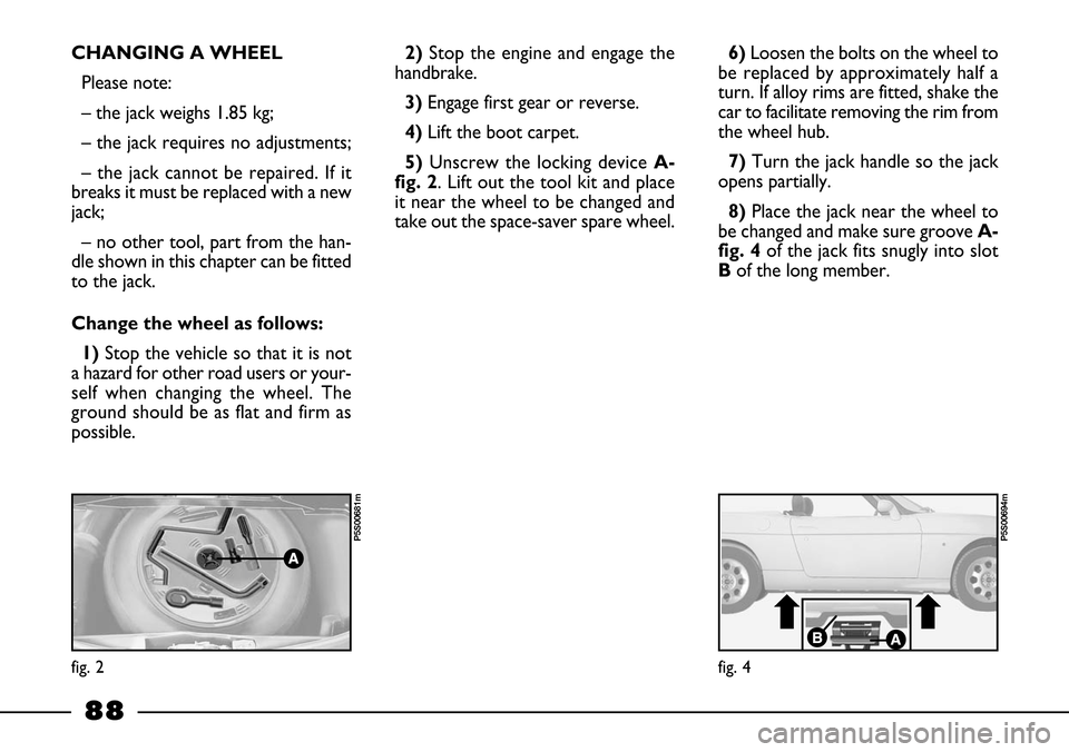 FIAT BARCHETTA 2003 1.G Manual Online 88
CHANGING A WHEEL
Please note:
– the jack weighs 1.85 kg;
– the jack requires no adjustments;
– the jack cannot be repaired. If it
breaks it must be replaced with a new
jack;
– no other to FIAT BARCHETTA 2003 1.G Manual Online 88
CHANGING A WHEEL
Please note:
– the jack weighs 1.85 kg;
– the jack requires no adjustments;
– the jack cannot be repaired. If it
breaks it must be replaced with a new
jack;
– no other to