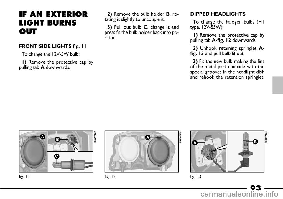FIAT BARCHETTA 2003 1.G Owners Manual 93
2)Remove the bulb holder B, ro-
tating it slightly to uncouple it.
3)Pull out bulb C, change it and
press fit the bulb holder back into po-
sition.IF AN EXTERIOR
LIGHT BURNS
OUT
FRONT SIDE LIGHTS f FIAT BARCHETTA 2003 1.G Owners Manual 93
2)Remove the bulb holder B, ro-
tating it slightly to uncouple it.
3)Pull out bulb C, change it and
press fit the bulb holder back into po-
sition.IF AN EXTERIOR
LIGHT BURNS
OUT
FRONT SIDE LIGHTS f