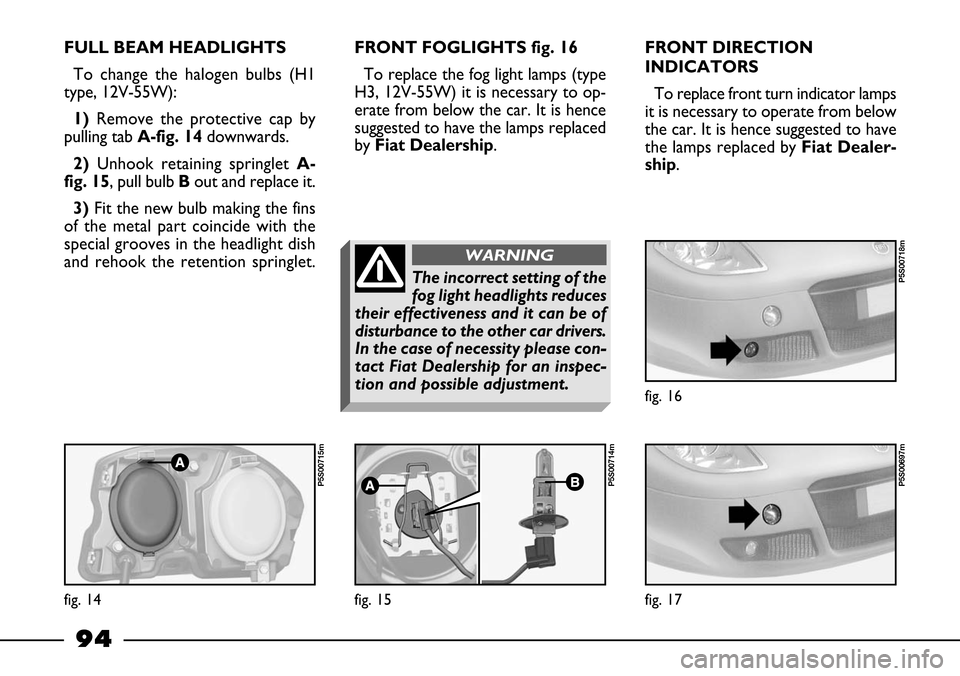 FIAT BARCHETTA 2003 1.G Owners Manual 94
FULL BEAM HEADLIGHTS
To change the halogen bulbs (H1
type, 12V-55W):
1) Remove the protective cap by
pulling tab A-fig. 14downwards.
2)Unhook retaining springlet A-
fig. 15, pull bulb Bout and repl